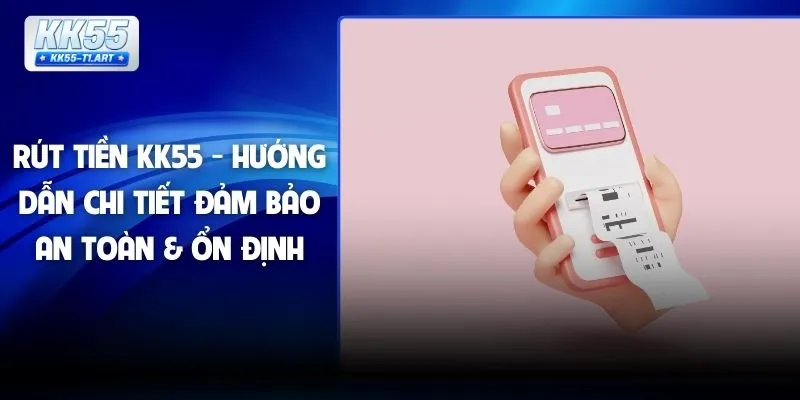 Rút Tiền KK55 - Hướng Dẫn Chi Tiết Đảm Bảo An Toàn & Ổn Định